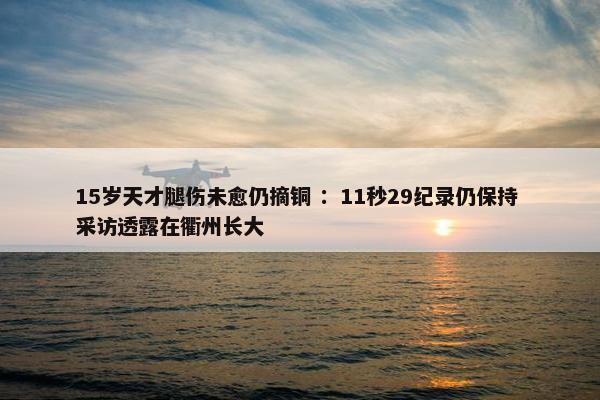 15岁天才腿伤未愈仍摘铜 ：11秒29纪录仍保持 采访透露在衢州长大