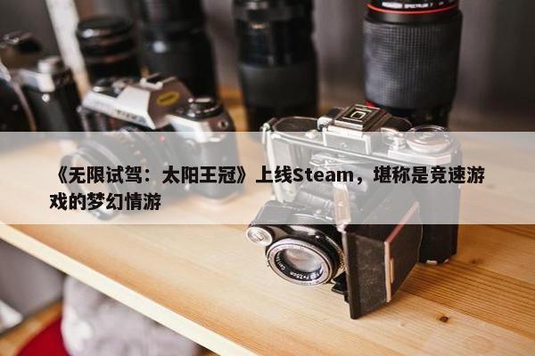 《无限试驾：太阳王冠》上线Steam，堪称是竞速游戏的梦幻情游