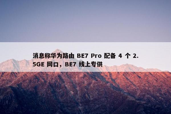 消息称华为路由 BE7 Pro 配备 4 个 2.5GE 网口，BE7 线上专供