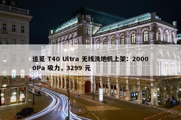 追觅 T40 Ultra 无线洗地机上架：20000Pa 吸力，3299 元