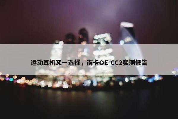 运动耳机又一选择，南卡OE CC2实测报告