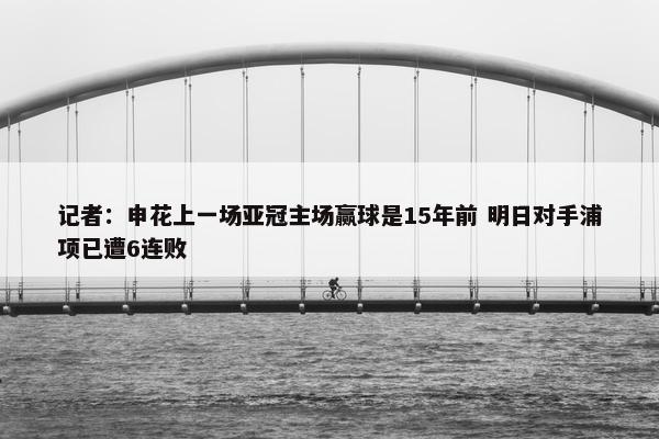 记者：申花上一场亚冠主场赢球是15年前 明日对手浦项已遭6连败