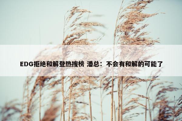 EDG拒绝和解登热搜榜 潘总：不会有和解的可能了