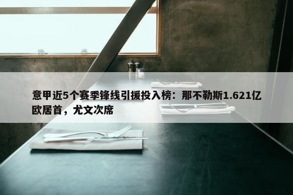 意甲近5个赛季锋线引援投入榜：那不勒斯1.621亿欧居首，尤文次席