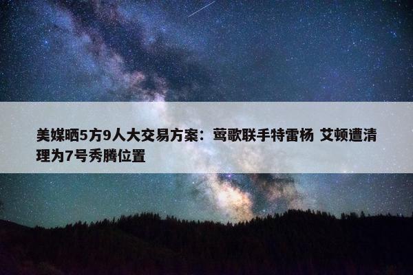 美媒晒5方9人大交易方案：莺歌联手特雷杨 艾顿遭清理为7号秀腾位置