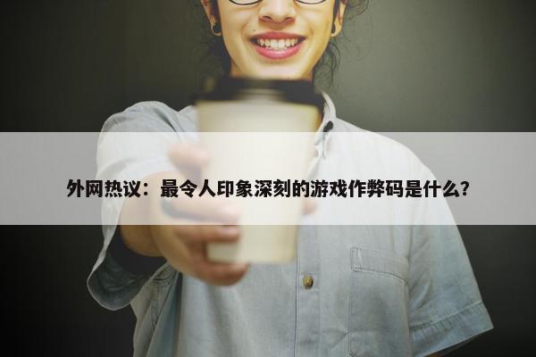 外网热议：最令人印象深刻的游戏作弊码是什么？