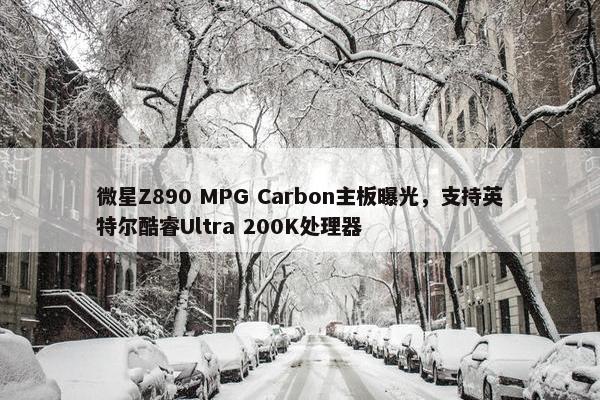 微星Z890 MPG Carbon主板曝光，支持英特尔酷睿Ultra 200K处理器