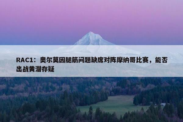 RAC1：奥尔莫因腿筋问题缺席对阵摩纳哥比赛，能否出战黄潜存疑