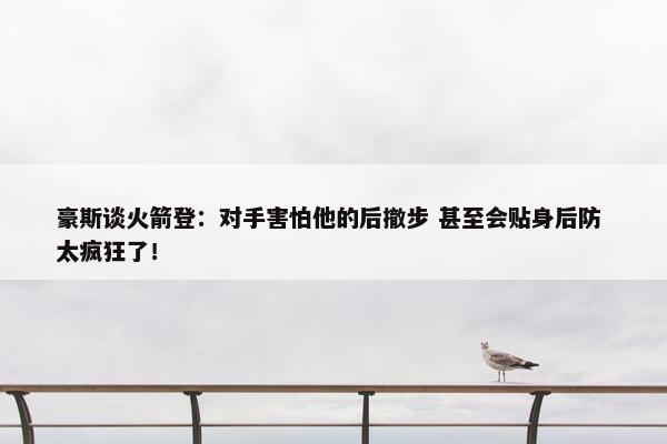 豪斯谈火箭登：对手害怕他的后撤步 甚至会贴身后防 太疯狂了！