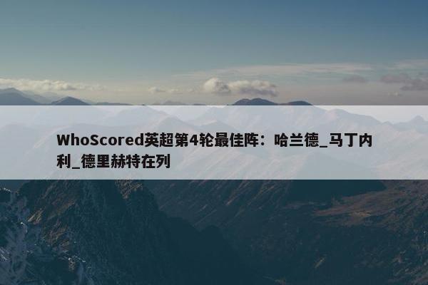 WhoScored英超第4轮最佳阵：哈兰德_马丁内利_德里赫特在列