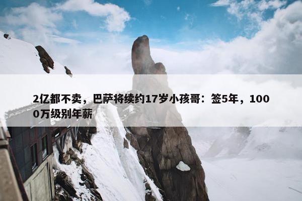 2亿都不卖，巴萨将续约17岁小孩哥：签5年，1000万级别年薪