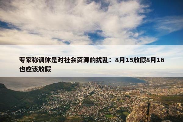 专家称调休是对社会资源的扰乱：8月15放假8月16也应该放假