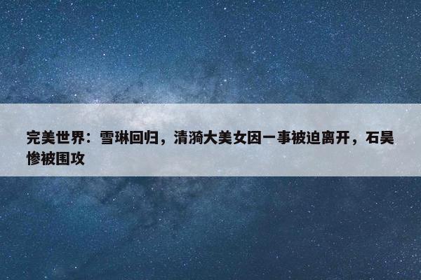 完美世界：雪琳回归，清漪大美女因一事被迫离开，石昊惨被围攻