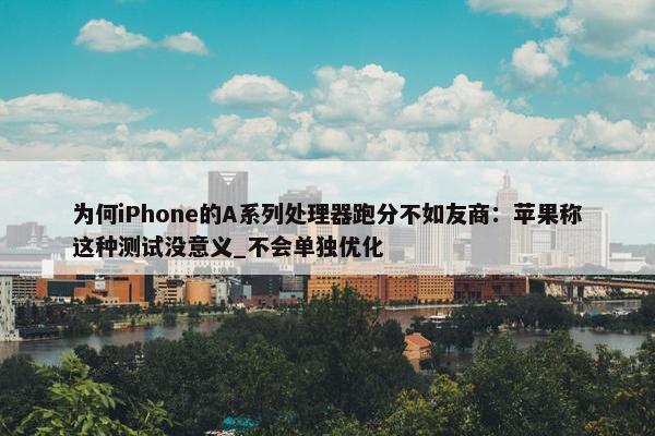 为何iPhone的A系列处理器跑分不如友商：苹果称这种测试没意义_不会单独优化