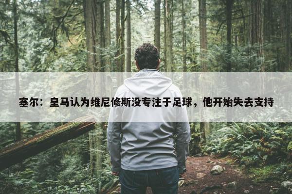 塞尔：皇马认为维尼修斯没专注于足球，他开始失去支持