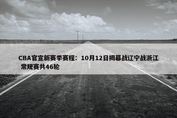 CBA官宣新赛季赛程：10月12日揭幕战辽宁战浙江 常规赛共46轮