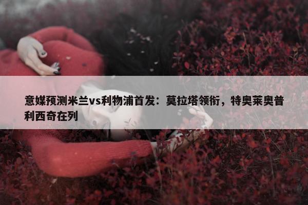 意媒预测米兰vs利物浦首发：莫拉塔领衔，特奥莱奥普利西奇在列