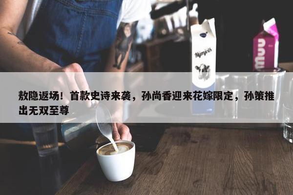 敖隐返场！首款史诗来袭，孙尚香迎来花嫁限定，孙策推出无双至尊