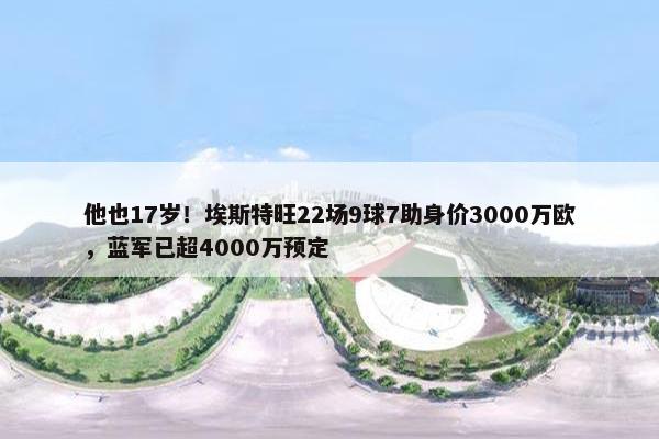 他也17岁！埃斯特旺22场9球7助身价3000万欧，蓝军已超4000万预定