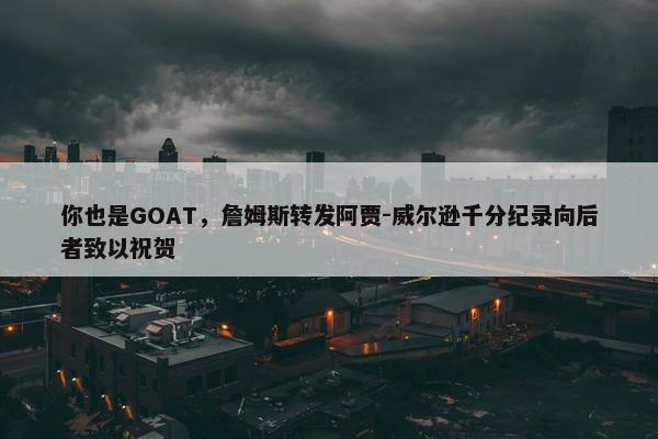 你也是GOAT，詹姆斯转发阿贾-威尔逊千分纪录向后者致以祝贺