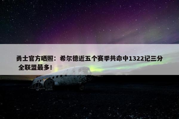 勇士官方晒照：希尔德近五个赛季共命中1322记三分 全联盟最多！