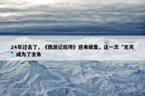 24年过去了，《西游记后传》迎来续集，这一次“无天”成为了主角