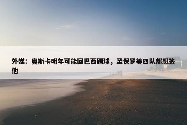 外媒：奥斯卡明年可能回巴西踢球，圣保罗等四队都想签他