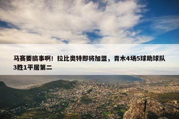 马赛要搞事啊！拉比奥特即将加盟，青木4场5球助球队3胜1平居第二