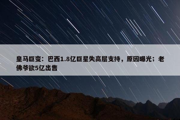 皇马巨变：巴西1.8亿巨星失高层支持，原因曝光；老佛爷欲5亿出售