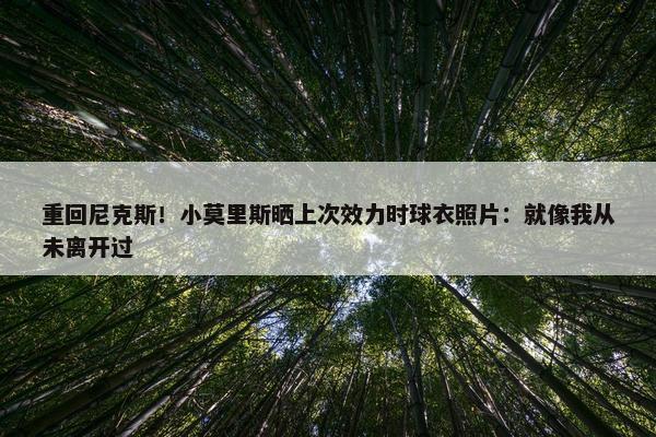 重回尼克斯！小莫里斯晒上次效力时球衣照片：就像我从未离开过