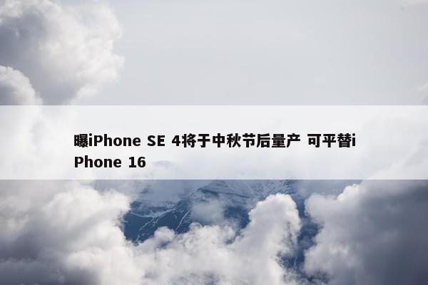 曝iPhone SE 4将于中秋节后量产 可平替iPhone 16