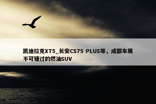 凯迪拉克XT5_长安CS75 PLUS等，成都车展不可错过的燃油SUV