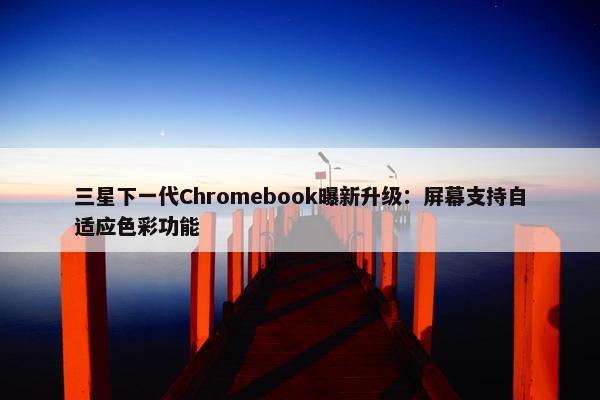 三星下一代Chromebook曝新升级：屏幕支持自适应色彩功能