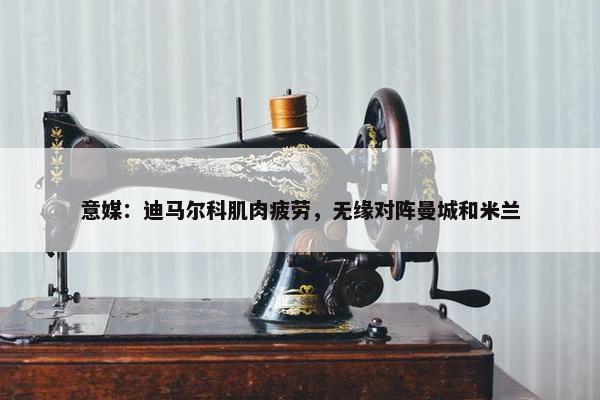 意媒：迪马尔科肌肉疲劳，无缘对阵曼城和米兰