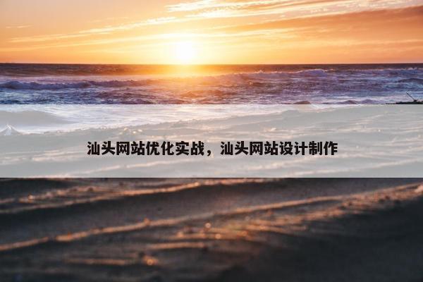 汕头网站优化实战，汕头网站设计制作