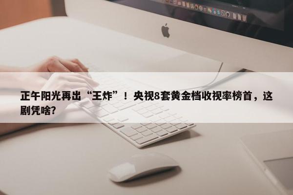 正午阳光再出“王炸”！央视8套黄金档收视率榜首，这剧凭啥？