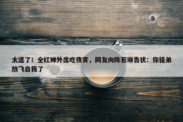 太逗了！全红婵外出吃夜宵，网友向陈若琳告状：你徒弟放飞自我了