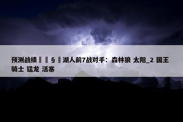 预测战绩🧐湖人前7战对手：森林狼 太阳_2 国王 骑士 猛龙 活塞