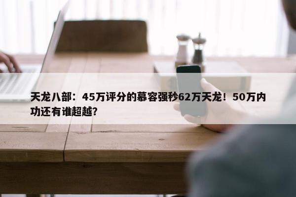 天龙八部：45万评分的慕容强秒62万天龙！50万内功还有谁超越？