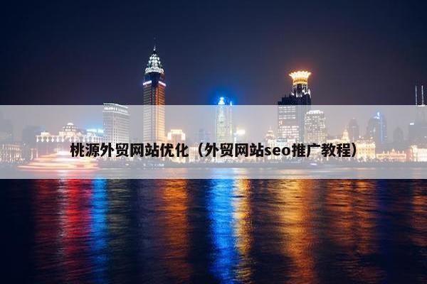 桃源外贸网站优化（外贸网站seo推广教程）