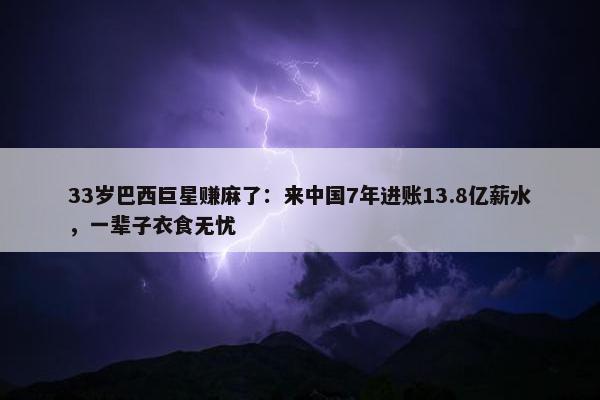 33岁巴西巨星赚麻了：来中国7年进账13.8亿薪水，一辈子衣食无忧