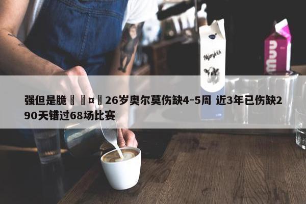 强但是脆🤕26岁奥尔莫伤缺4-5周 近3年已伤缺290天错过68场比赛