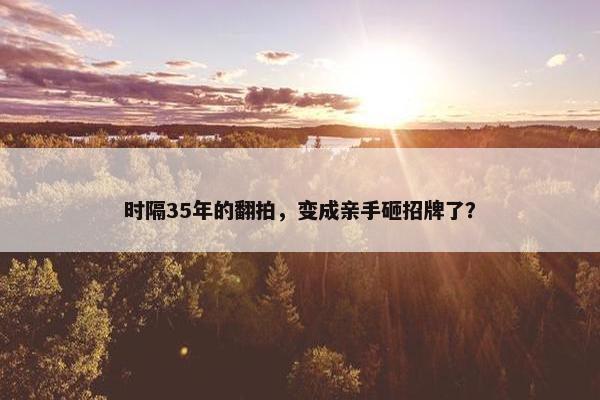 时隔35年的翻拍，变成亲手砸招牌了？