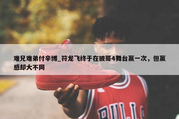 难兄难弟付辛博_符龙飞终于在披哥4舞台赢一次，但赢感却大不同