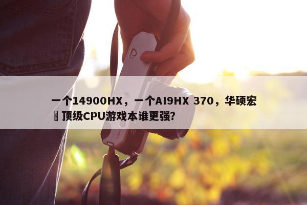 一个14900HX，一个AI9HX 370，华硕宏碁顶级CPU游戏本谁更强？