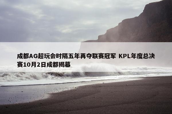 成都AG超玩会时隔五年再夺联赛冠军 KPL年度总决赛10月2日成都揭幕