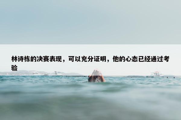 林诗栋的决赛表现，可以充分证明，他的心态已经通过考验