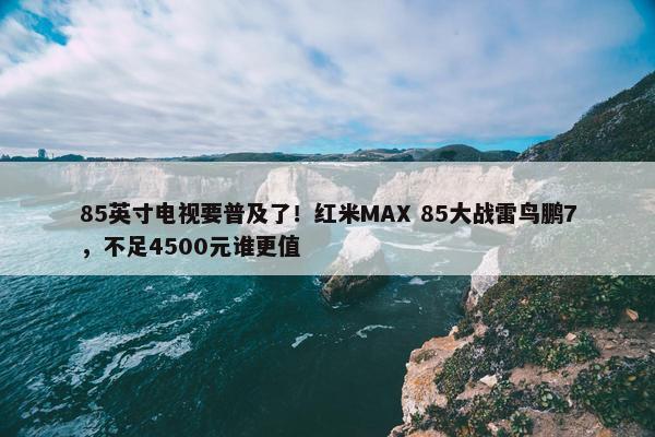 85英寸电视要普及了！红米MAX 85大战雷鸟鹏7，不足4500元谁更值