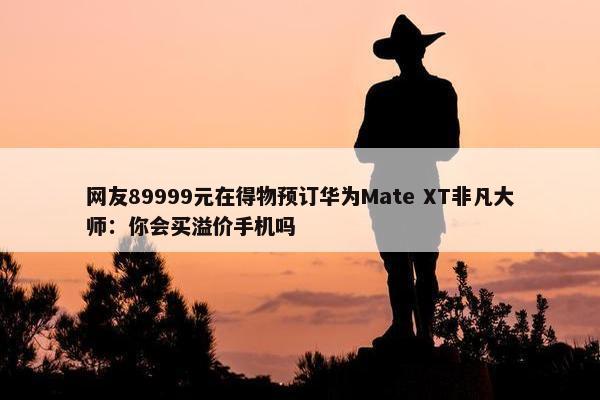 网友89999元在得物预订华为Mate XT非凡大师：你会买溢价手机吗