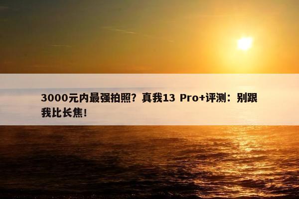 3000元内最强拍照？真我13 Pro+评测：别跟我比长焦！